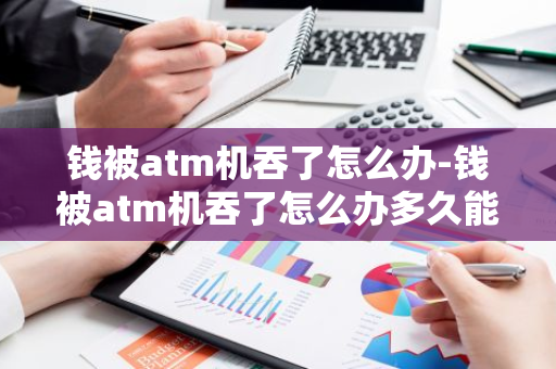 钱被atm机吞了怎么办-钱被atm机吞了怎么办多久能拿回