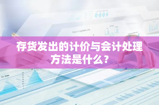 存货发出的计价与会计处理方法是什么？