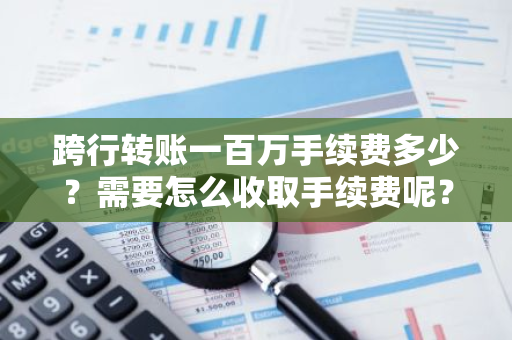 跨行转账一百万手续费多少？需要怎么收取手续费呢？