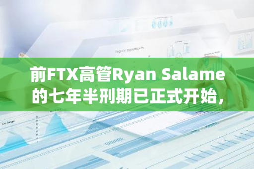 前FTX高管Ryan Salame的七年半刑期已正式开始，这一信息源自监狱记录