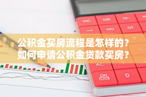 公积金买房流程是怎样的？如何申请公积金贷款买房？