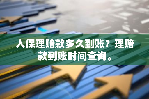 人保理赔款多久到账？理赔款到账时间查询。