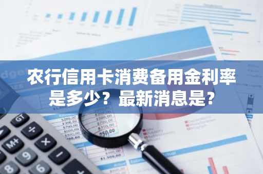 农行信用卡消费备用金利率是多少？最新消息是？