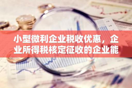 小型微利企业税收优惠，企业所得税核定征收的企业能享受吗？