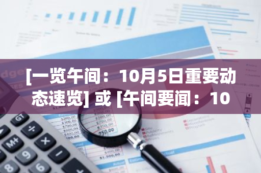 [一览午间：10月5日重要动态速览] 或 [午间要闻：10月5日关键动态全览]