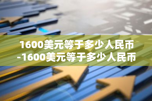 1600美元等于多少人民币-1600美元等于多少人民币?