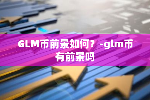 GLM币前景如何？-glm币有前景吗