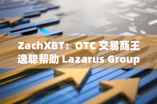 ZachXBT：OTC 交易商王逸聪帮助 Lazarus Group 将数千万盗取加密货币转为现金