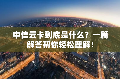 中信云卡到底是什么？一篇解答帮你轻松理解！