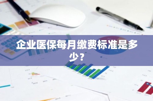 企业医保每月缴费标准是多少？