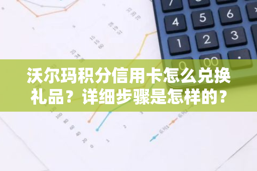 沃尔玛积分信用卡怎么兑换礼品？详细步骤是怎样的？