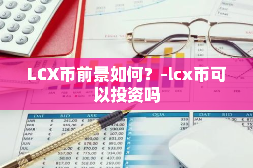 LCX币前景如何？-lcx币可以投资吗