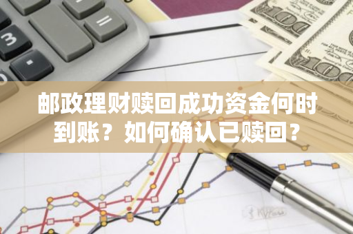 邮政理财赎回成功资金何时到账？如何确认已赎回？