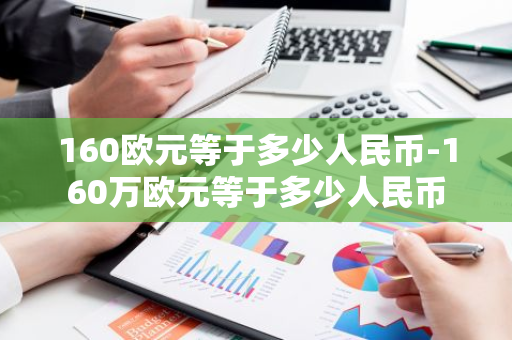 160欧元等于多少人民币-160万欧元等于多少人民币