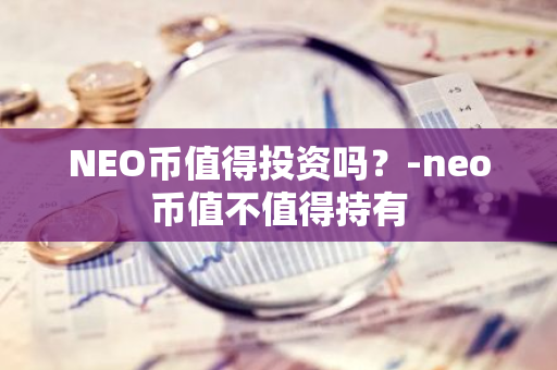 NEO币值得投资吗？-neo币值不值得持有