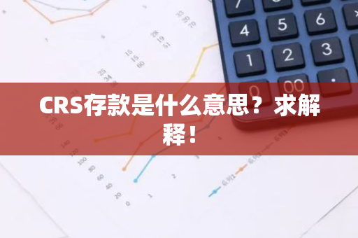 CRS存款是什么意思？求解释！