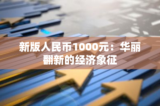 新版人民币1000元：华丽翻新的经济象征