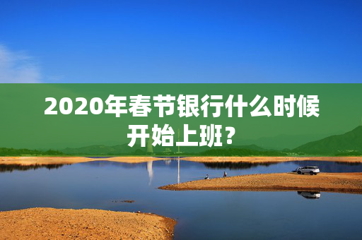 2020年春节银行什么时候开始上班？