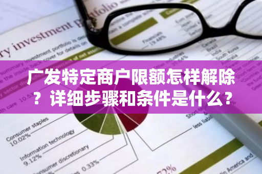 广发特定商户限额怎样解除？详细步骤和条件是什么？