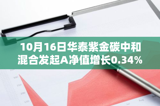 10月16日华泰紫金碳中和混合发起A净值增长0.34%，今年来累计上涨16.62%