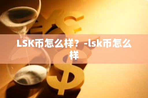 LSK币怎么样？-lsk币怎么样