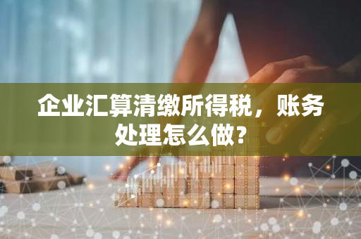 企业汇算清缴所得税，账务处理怎么做？