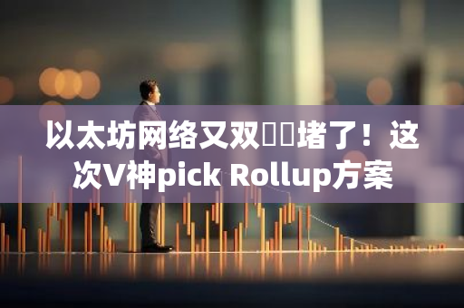 以太坊网络又双叒叕堵了！这次V神pick Rollup方案