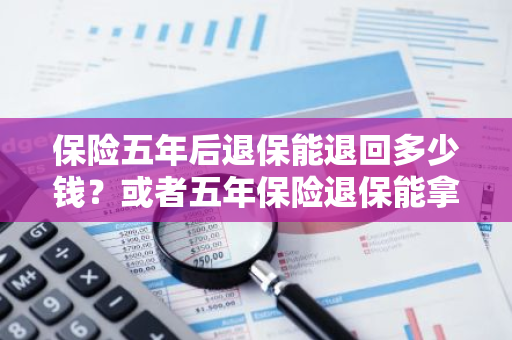 保险五年后退保能退回多少钱？或者五年保险退保能拿回多少？