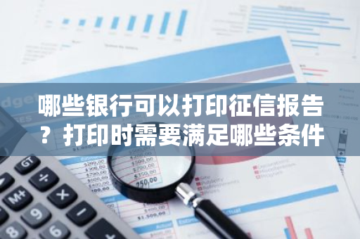 哪些银行可以打印征信报告？打印时需要满足哪些条件？