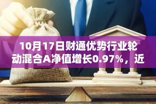 10月17日财通优势行业轮动混合A净值增长0.97%，近1个月累计上涨19.81%