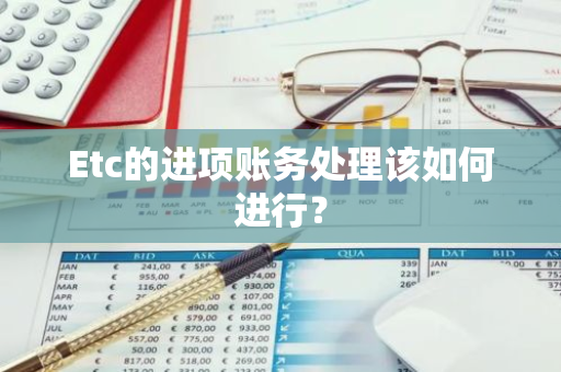 Etc的进项账务处理该如何进行？