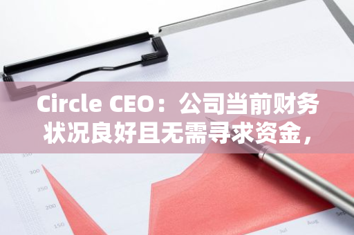 Circle CEO：公司当前财务状况良好且无需寻求资金，正继续寻求上市