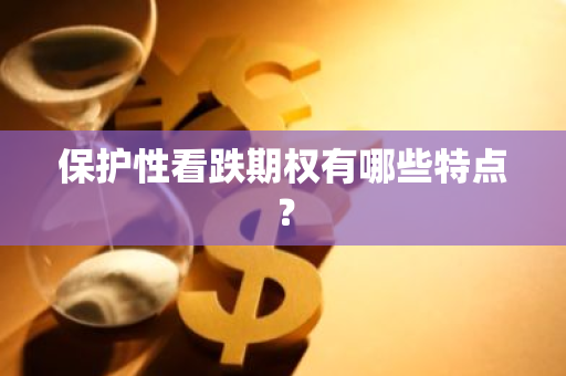 保护性看跌期权有哪些特点？