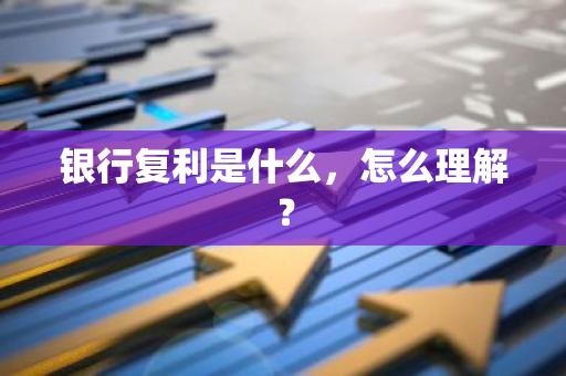 银行复利是什么，怎么理解？