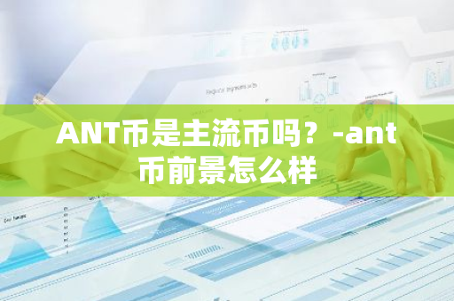 ANT币是主流币吗？-ant币前景怎么样