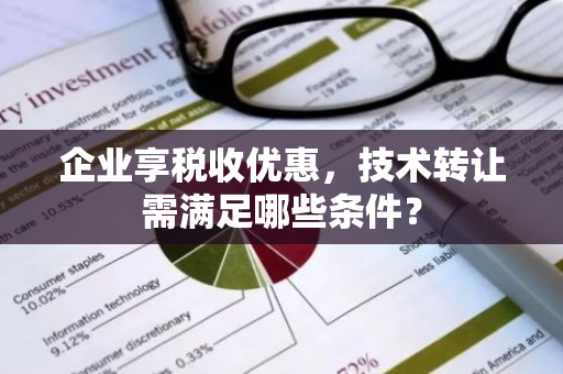 企业享税收优惠，技术转让需满足哪些条件？