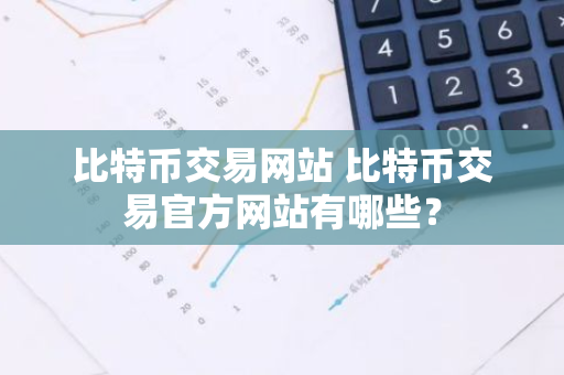 比特币交易网站 比特币交易官方网站有哪些？