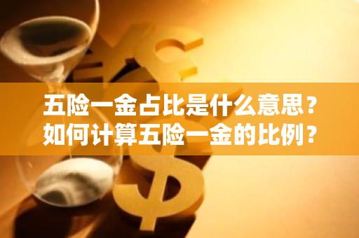 五险一金占比是什么意思？如何计算五险一金的比例？