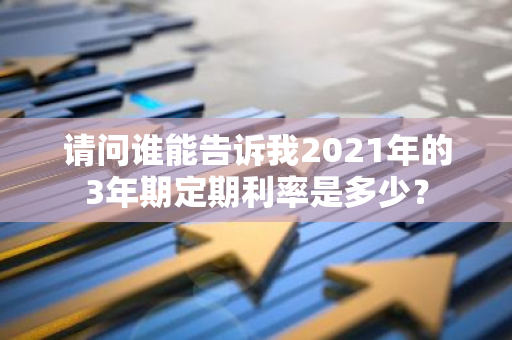 请问谁能告诉我2021年的3年期定期利率是多少？