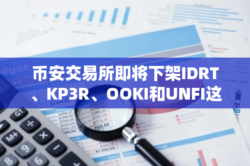 币安交易所即将下架IDRT、KP3R、OOKI和UNFI这四种加密货币，请投资者注意风险并及时处理相关资产。