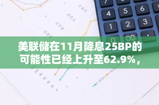 美联储在11月降息25BP的可能性已经上升至62.9%，市场预测显示这一趋势正在加强。