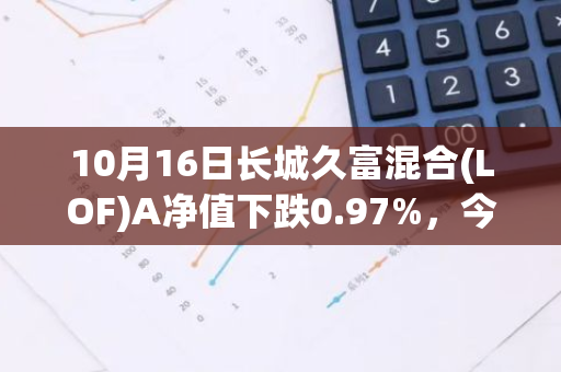 10月16日长城久富混合(LOF)A净值下跌0.97%，今年来累计下跌3.35%