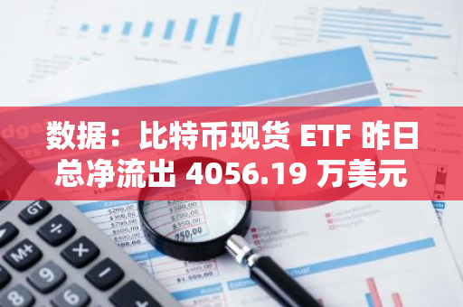 数据：比特币现货 ETF 昨日总净流出 4056.19 万美元，ETF 净资产比率达 4.74%