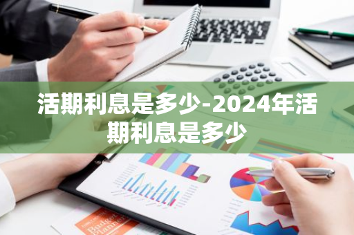 活期利息是多少-2024年活期利息是多少