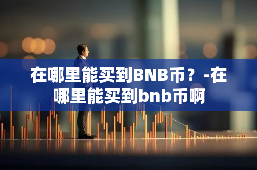 在哪里能买到BNB币？-在哪里能买到bnb币啊