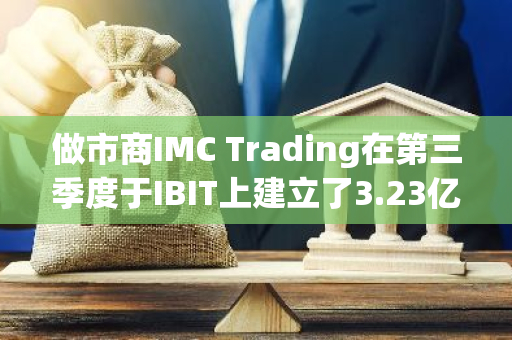 做市商IMC Trading在第三季度于IBIT上建立了3.23亿美元的投资头寸