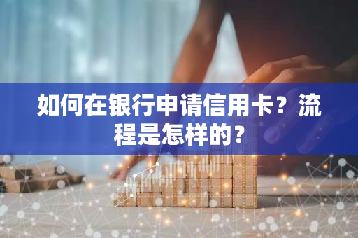 如何在银行申请信用卡？流程是怎样的？