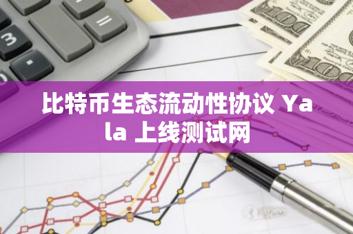 比特币生态流动性协议 Yala 上线测试网