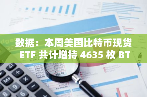 数据：本周美国比特币现货 ETF 共计增持 4635 枚 BTC，超过同期产量