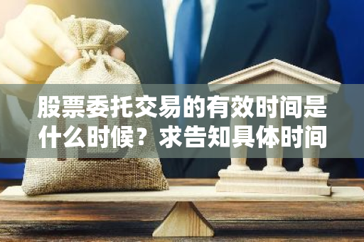 股票委托交易的有效时间是什么时候？求告知具体时间。